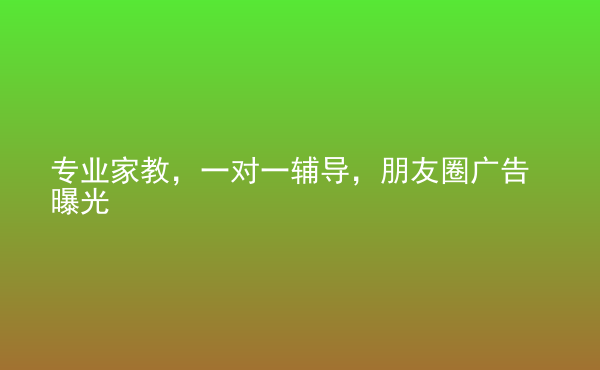  專業(yè)家教，一對一輔導(dǎo)，朋友圈廣告曝光