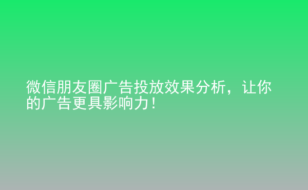  微信朋友圈廣告投放效果分析，讓你的廣告更具影響力！