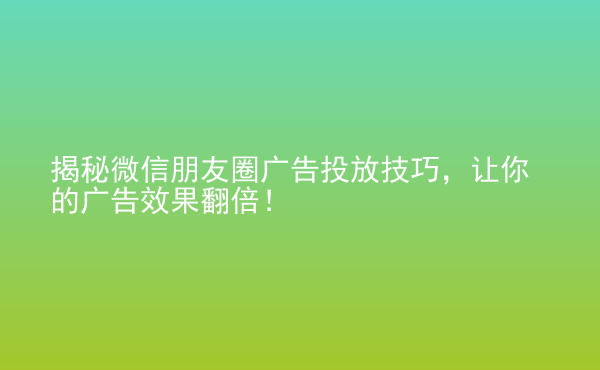  揭秘微信朋友圈廣告投放技巧，讓你的廣告效果翻倍！