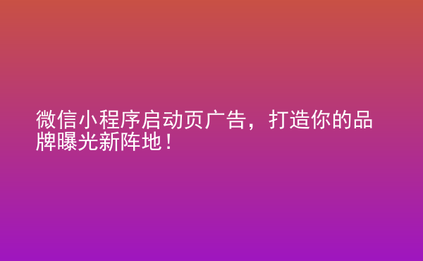  微信小程序啟動頁廣告，打造你的品牌曝光新陣地！