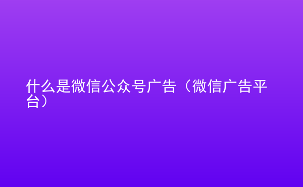  什么是微信公眾號(hào)廣告（微信廣告平臺(tái)）
