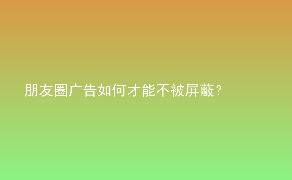  朋友圈廣告如何才能不被屏蔽？