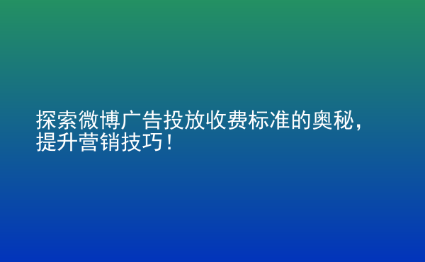  探索微博廣告投放收費標(biāo)準(zhǔn)的奧秘，提升營銷技巧！