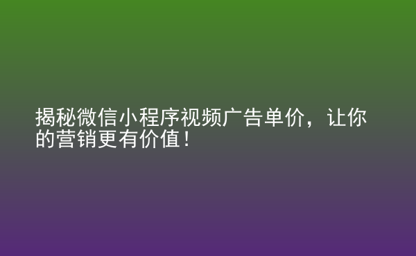  揭秘微信小程序視頻廣告單價(jià)，讓你的營(yíng)銷更有價(jià)值！