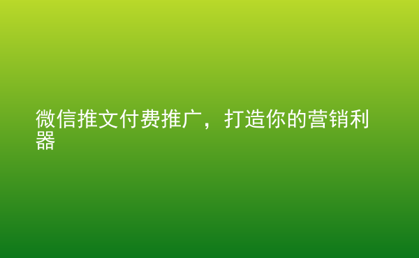  微信推文付費推廣，打造你的營銷利器