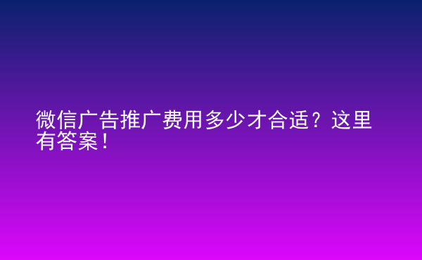  微信廣告推廣費(fèi)用多少才合適？這里有答案！