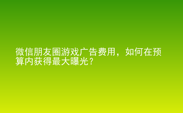  微信朋友圈游戲廣告費用，如何在預(yù)算內(nèi)獲得最大曝光？