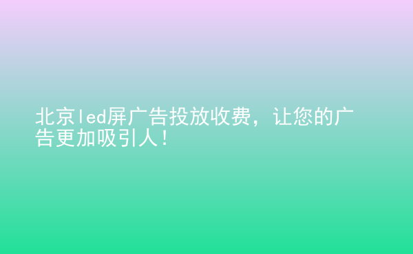  北京led屏廣告投放收費(fèi)，讓您的廣告更加吸引人！