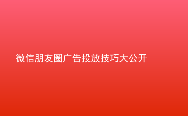  微信朋友圈廣告投放技巧大公開