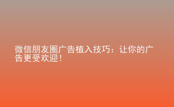  微信朋友圈廣告植入技巧：讓你的廣告更受歡迎！