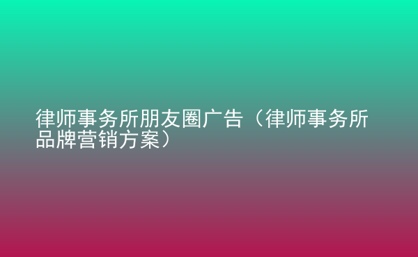  律師事務(wù)所朋友圈廣告（律師事務(wù)所品牌營銷方案）
