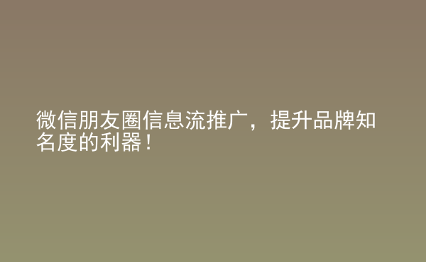  微信朋友圈信息流推廣，提升品牌知名度的利器！