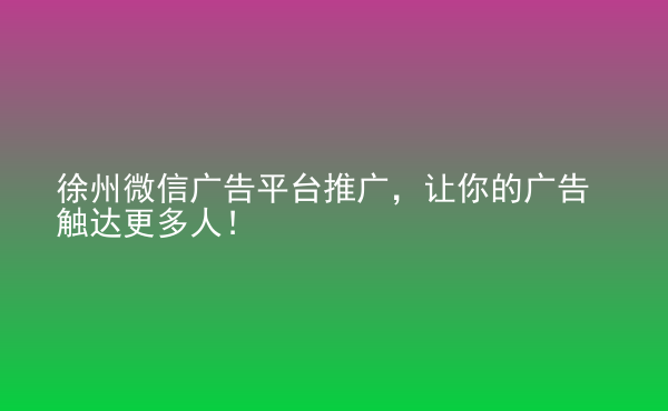  徐州微信廣告平臺(tái)推廣，讓你的廣告觸達(dá)更多人！