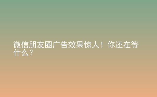  微信朋友圈廣告效果驚人！你還在等什么？