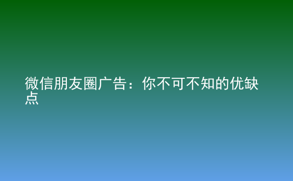  微信朋友圈廣告：你不可不知的優(yōu)缺點(diǎn)