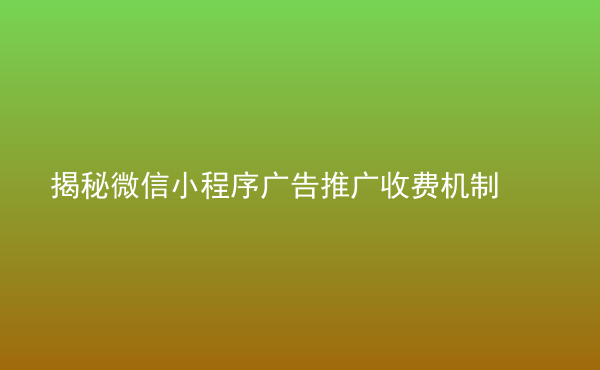  揭秘微信小程序廣告推廣收費(fèi)機(jī)制