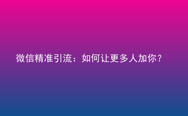  微信精準(zhǔn)引流：如何讓更多人加你？