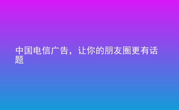 中國電信廣告，讓你的朋友圈更有話題
