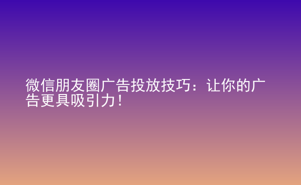  微信朋友圈廣告投放技巧：讓你的廣告更具吸引力！