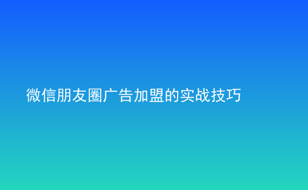  微信朋友圈廣告加盟的實(shí)戰(zhàn)技巧