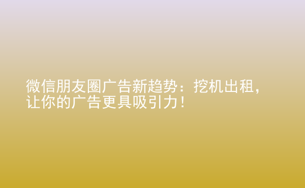  微信朋友圈廣告新趨勢：挖機出租，讓你的廣告更具吸引力！