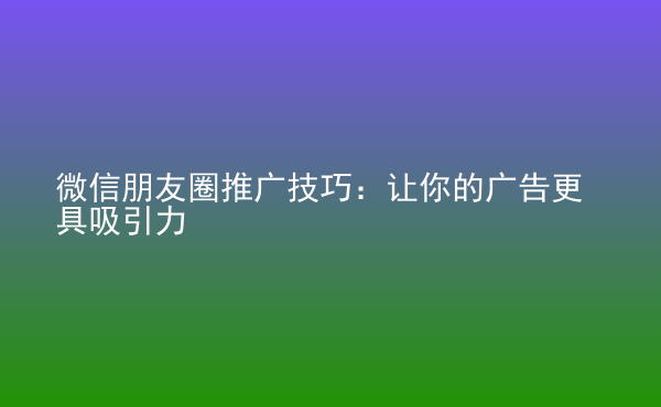  微信朋友圈推廣技巧：讓你的廣告更具吸引力