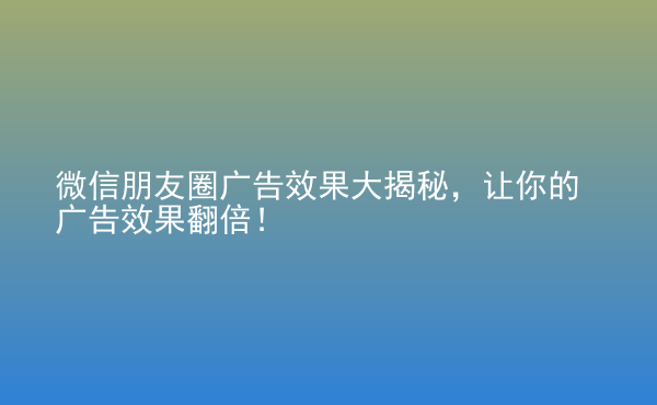  微信朋友圈廣告效果大揭秘，讓你的廣告效果翻倍！