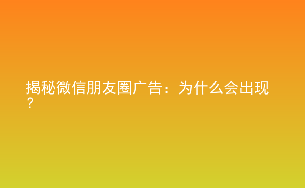  揭秘微信朋友圈廣告：為什么會(huì)出現(xiàn)？
