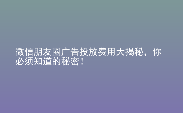  微信朋友圈廣告投放費用大揭秘，你必須知道的秘密！