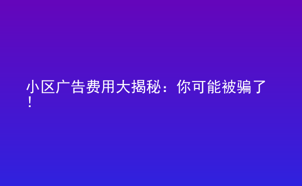  小區(qū)廣告費(fèi)用大揭秘：你可能被騙了！