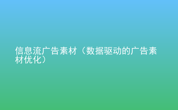  信息流廣告素材（數(shù)據(jù)驅(qū)動(dòng)的廣告素材優(yōu)化）