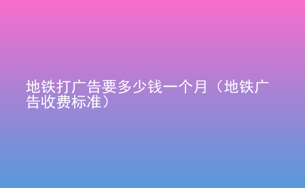  地鐵打廣告要多少錢一個月（地鐵廣告收費(fèi)標(biāo)準(zhǔn)）