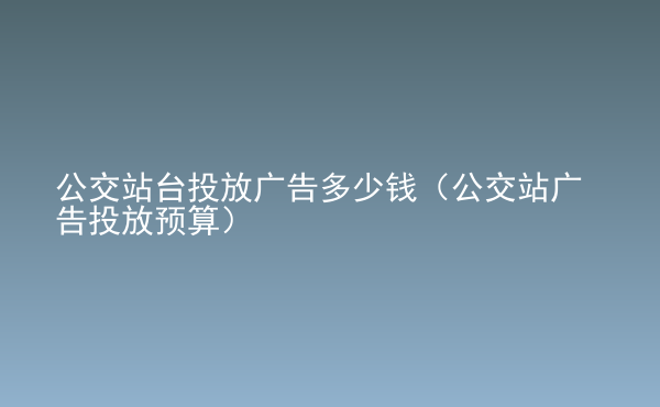  公交站臺(tái)投放廣告多少錢（公交站廣告投放預(yù)算）