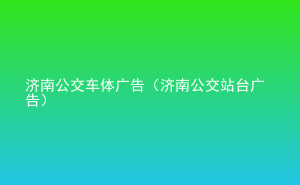 濟(jì)南公交車體廣告（濟(jì)南公交站臺(tái)廣告）
