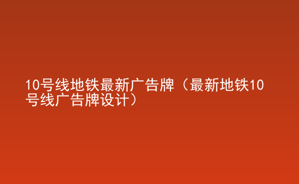  10號(hào)線地鐵最新廣告牌（最新地鐵10號(hào)線廣告牌設(shè)計(jì)）