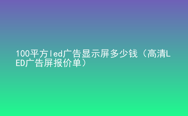  100平方led廣告顯示屏多少錢（高清LED廣告屏報價單）