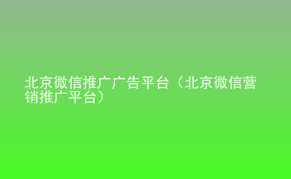  北京微信推廣廣告平臺(tái)（北京微信營銷推廣平臺(tái)）