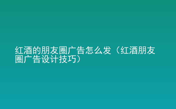  紅酒的朋友圈廣告怎么發(fā)（紅酒朋友圈廣告設(shè)計技巧）