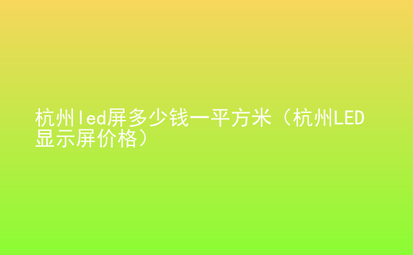  杭州led屏多少錢一平方米（杭州LED顯示屏價(jià)格）