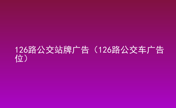  126路公交站牌廣告（126路公交車廣告位）