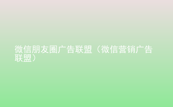  微信朋友圈廣告聯(lián)盟（微信營(yíng)銷廣告聯(lián)盟）
