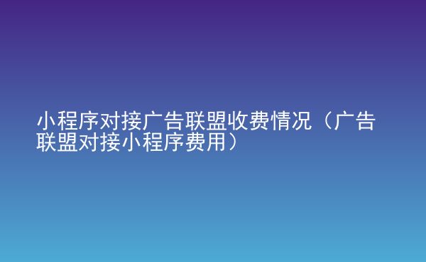  小程序?qū)訌V告聯(lián)盟收費(fèi)情況（廣告聯(lián)盟對(duì)接小程序費(fèi)用）