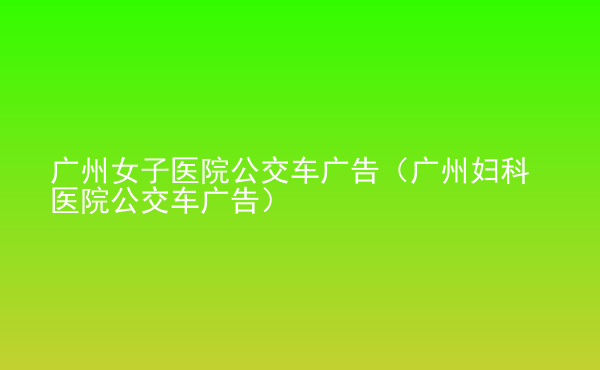  廣州女子醫(yī)院公交車(chē)廣告（廣州婦科醫(yī)院公交車(chē)廣告）