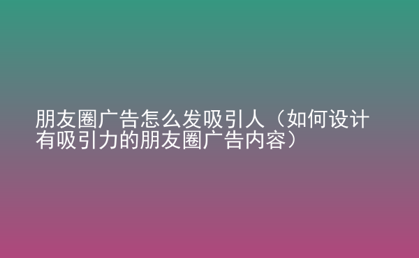  朋友圈廣告怎么發(fā)吸引人（如何設計有吸引力的朋友圈廣告內(nèi)容）