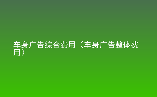  車身廣告綜合費(fèi)用（車身廣告整體費(fèi)用）