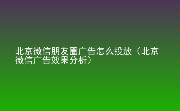  北京微信朋友圈廣告怎么投放（北京微信廣告效果分析）