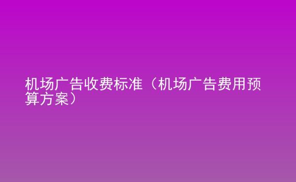  機場廣告收費標準（機場廣告費用預算方案）