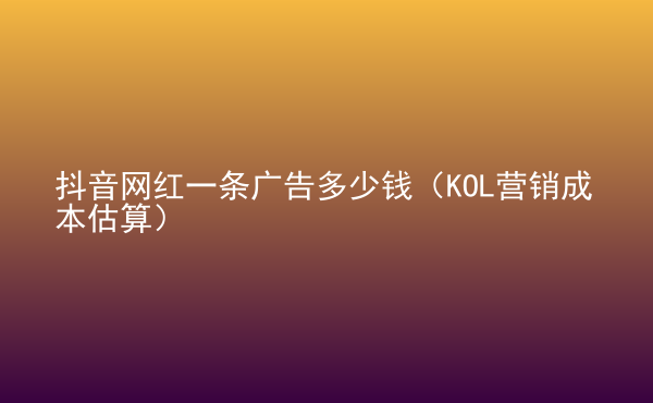 抖音網(wǎng)紅一條廣告多少錢（KOL營銷成本估算）