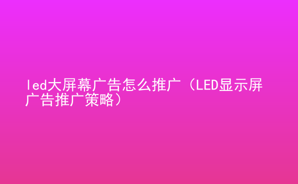  led大屏幕廣告怎么推廣（LED顯示屏廣告推廣策略）