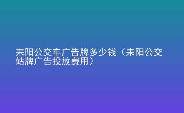  耒陽(yáng)公交車(chē)廣告牌多少錢(qián)（耒陽(yáng)公交站牌廣告投放費(fèi)用）